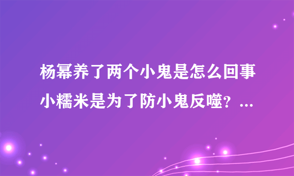 杨幂养了两个小鬼是怎么回事小糯米是为了防小鬼反噬？-飞外网