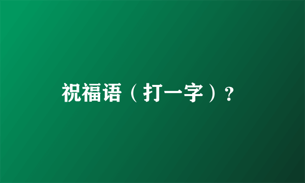 祝福语（打一字）？