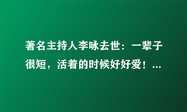 著名主持人李咏去世：一辈子很短，活着的时候好好爱！ 你有何看法？