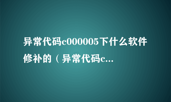 异常代码c000005下什么软件修补的（异常代码c000005）