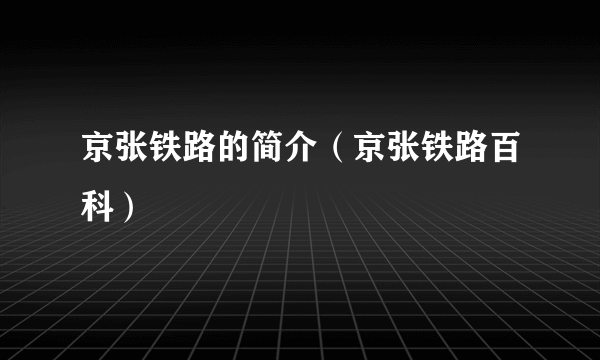 京张铁路的简介（京张铁路百科）