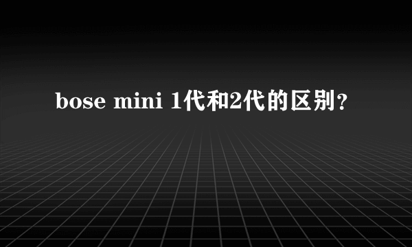 bose mini 1代和2代的区别？