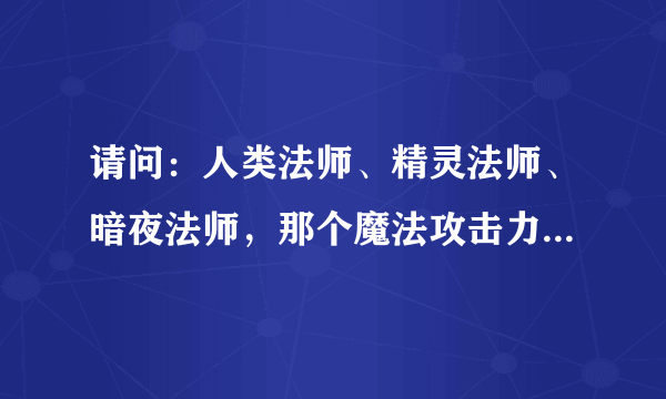 请问：人类法师、精灵法师、暗夜法师，那个魔法攻击力最高？？