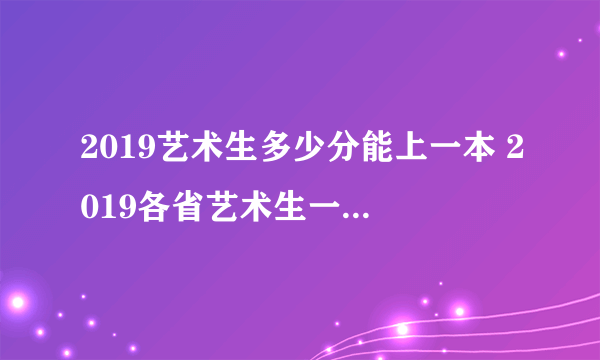 2019艺术生多少分能上一本 2019各省艺术生一本分数线表