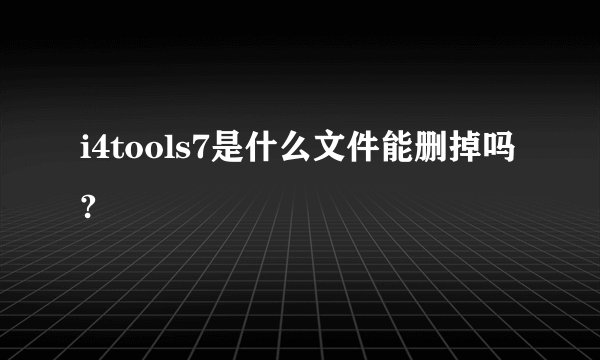 i4tools7是什么文件能删掉吗?