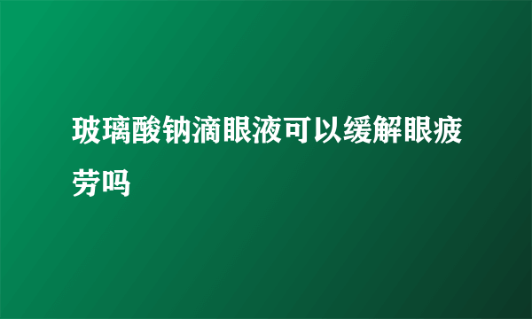 玻璃酸钠滴眼液可以缓解眼疲劳吗