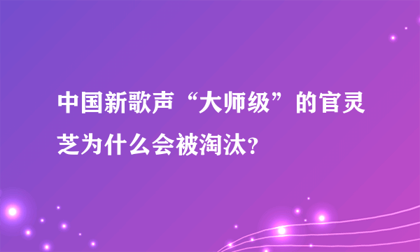 中国新歌声“大师级”的官灵芝为什么会被淘汰？