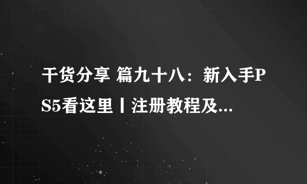 干货分享 篇九十八：新入手PS5看这里丨注册教程及实用配件