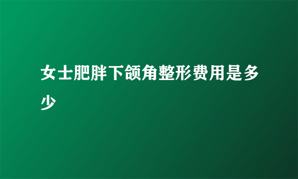 女士肥胖下颌角整形费用是多少