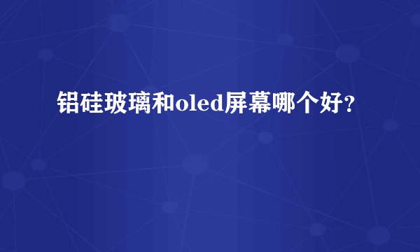 铝硅玻璃和oled屏幕哪个好？