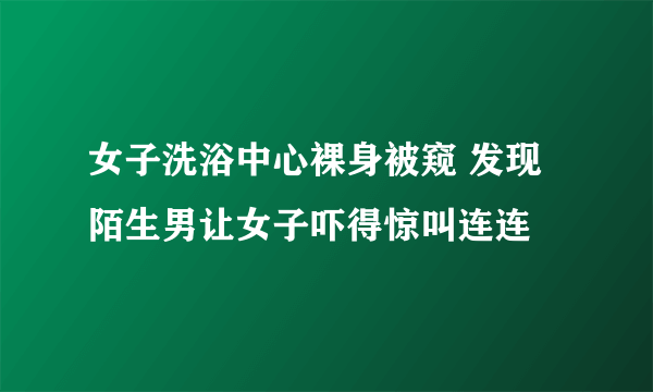 女子洗浴中心裸身被窥 发现陌生男让女子吓得惊叫连连