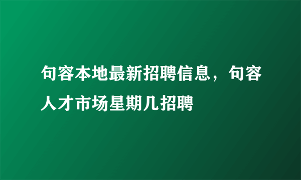 句容本地最新招聘信息，句容人才市场星期几招聘