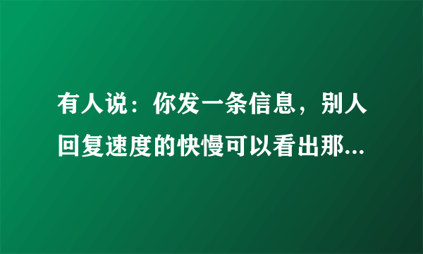 有人说：你发一条信息，别人回复速度的快慢可以看出那个人对你有多在乎？是真假？