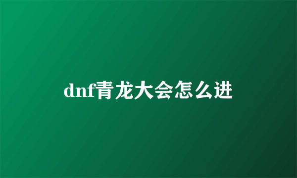 dnf青龙大会怎么进