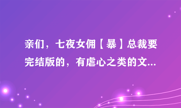 亲们，七夜女佣【暴】总裁要完结版的，有虐心之类的文，也发给给我（总裁类的），在这先谢谢啦！