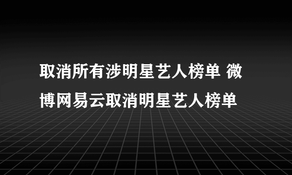 取消所有涉明星艺人榜单 微博网易云取消明星艺人榜单