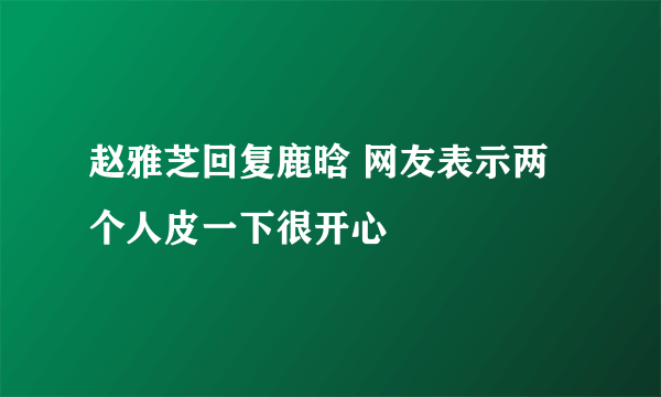 赵雅芝回复鹿晗 网友表示两个人皮一下很开心