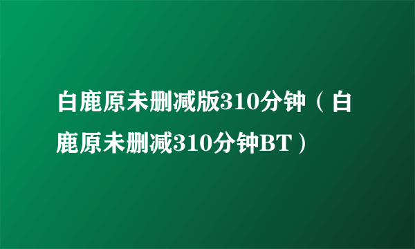 白鹿原未删减版310分钟（白鹿原未删减310分钟BT）