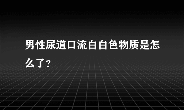 男性尿道口流白白色物质是怎么了？