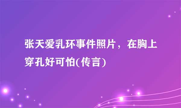 张天爱乳环事件照片，在胸上穿孔好可怕(传言) 