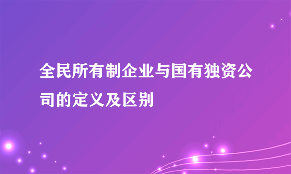 全民所有制企业与国有独资公司的定义及区别