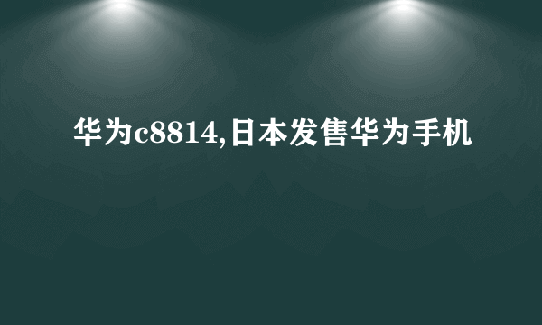 华为c8814,日本发售华为手机