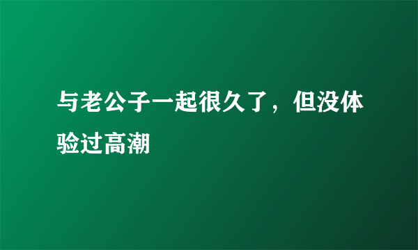 与老公子一起很久了，但没体验过高潮