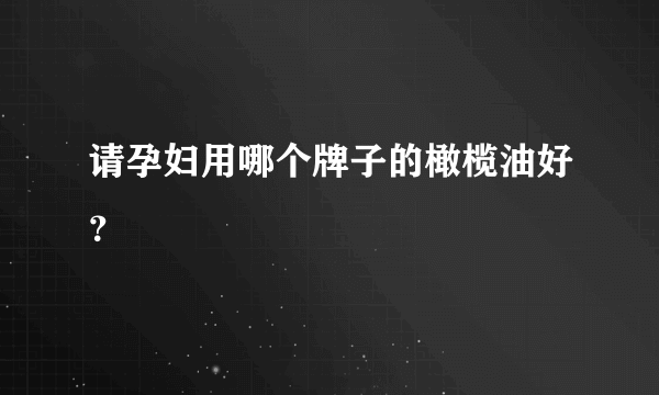 请孕妇用哪个牌子的橄榄油好？