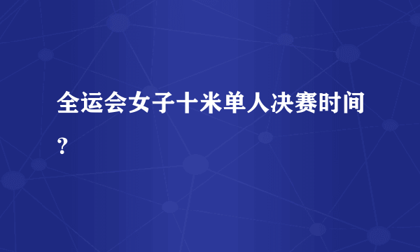 全运会女子十米单人决赛时间？