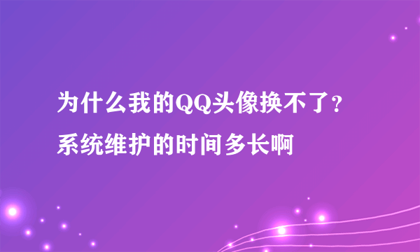 为什么我的QQ头像换不了？ 系统维护的时间多长啊