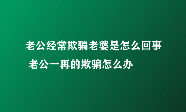 老公经常欺骗老婆是怎么回事 老公一再的欺骗怎么办