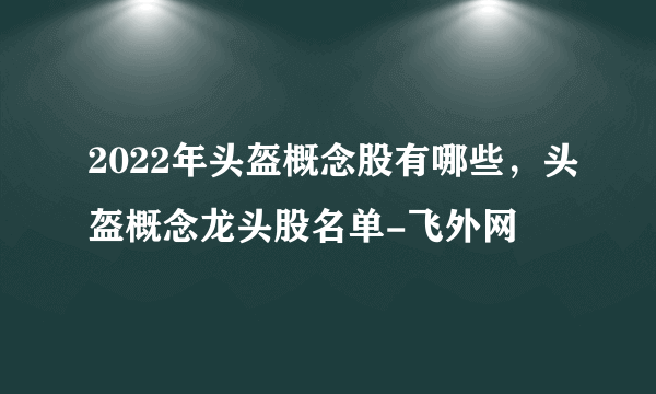 2022年头盔概念股有哪些，头盔概念龙头股名单-飞外网