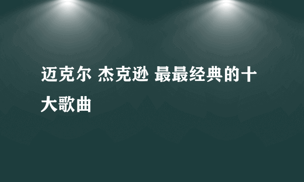 迈克尔 杰克逊 最最经典的十大歌曲