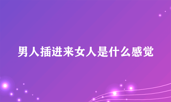 男人插进来女人是什么感觉