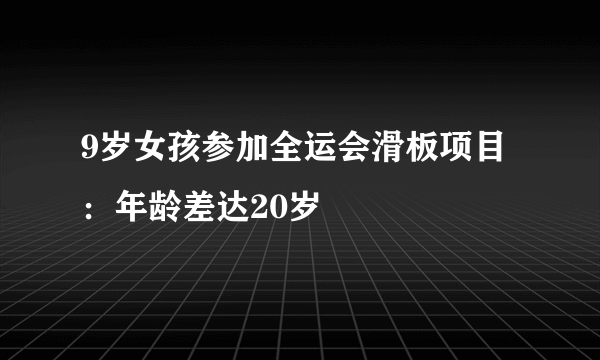 9岁女孩参加全运会滑板项目：年龄差达20岁