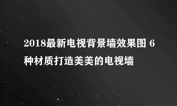 2018最新电视背景墙效果图 6种材质打造美美的电视墙