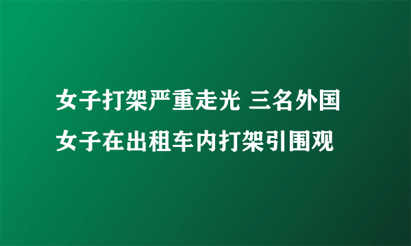 女子打架严重走光 三名外国女子在出租车内打架引围观