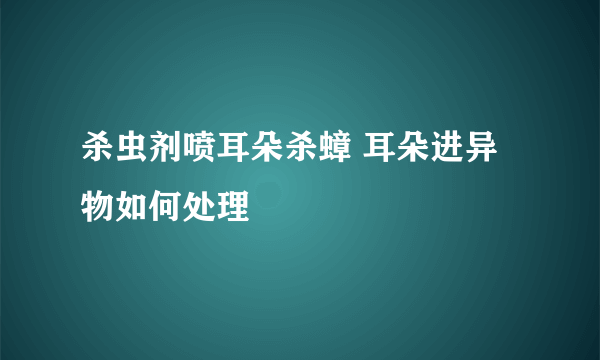 杀虫剂喷耳朵杀蟑 耳朵进异物如何处理