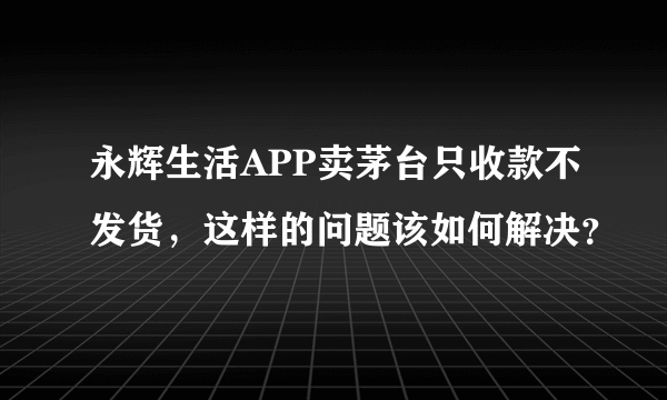 永辉生活APP卖茅台只收款不发货，这样的问题该如何解决？