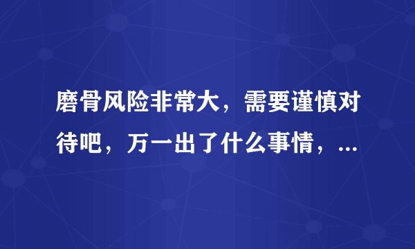 磨骨风险非常大，需要谨慎对待吧，万一出了什么事情，医生会负责么