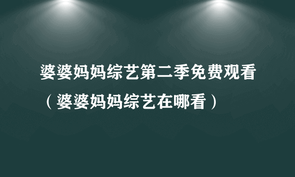 婆婆妈妈综艺第二季免费观看（婆婆妈妈综艺在哪看）