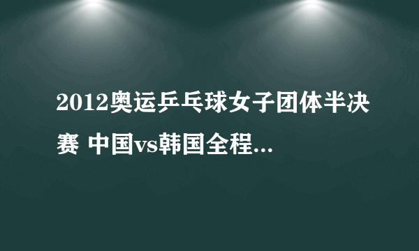 2012奥运乒乓球女子团体半决赛 中国vs韩国全程直播视频