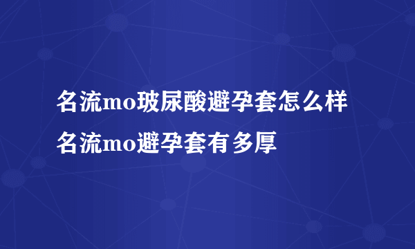 名流mo玻尿酸避孕套怎么样 名流mo避孕套有多厚