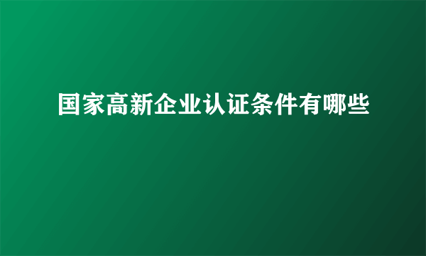 国家高新企业认证条件有哪些