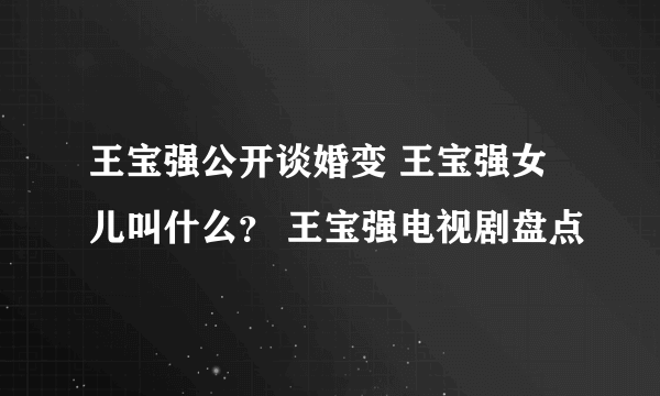 王宝强公开谈婚变 王宝强女儿叫什么？ 王宝强电视剧盘点