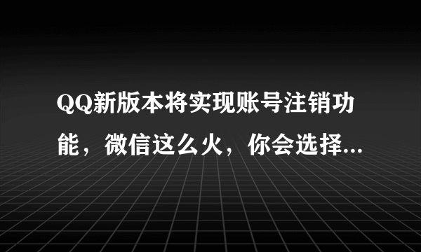 QQ新版本将实现账号注销功能，微信这么火，你会选择注销吗？