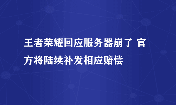 王者荣耀回应服务器崩了 官方将陆续补发相应赔偿