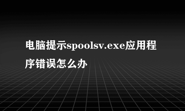 电脑提示spoolsv.exe应用程序错误怎么办