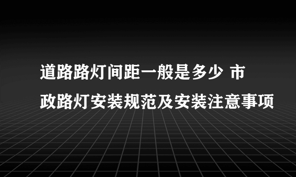 道路路灯间距一般是多少 市政路灯安装规范及安装注意事项