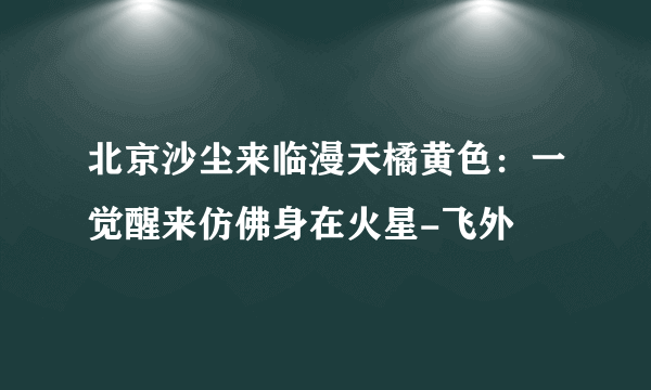 北京沙尘来临漫天橘黄色：一觉醒来仿佛身在火星-飞外